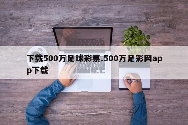 下载500万足球彩票.500万足彩网app下载